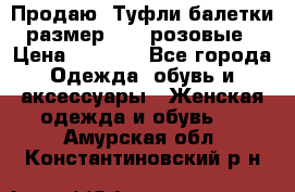 Продаю -Туфли балетки размер 40,5 розовые › Цена ­ 1 000 - Все города Одежда, обувь и аксессуары » Женская одежда и обувь   . Амурская обл.,Константиновский р-н